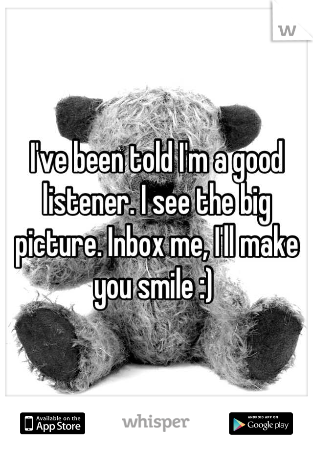 I've been told I'm a good listener. I see the big picture. Inbox me, I'll make you smile :) 