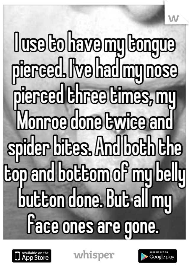 I use to have my tongue pierced. I've had my nose pierced three times, my Monroe done twice and spider bites. And both the top and bottom of my belly button done. But all my face ones are gone. 