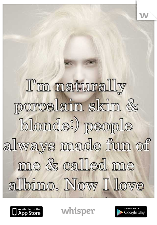 I'm naturally porcelain skin & blonde:) people always made fun of me & called me albino. Now I love my skin!