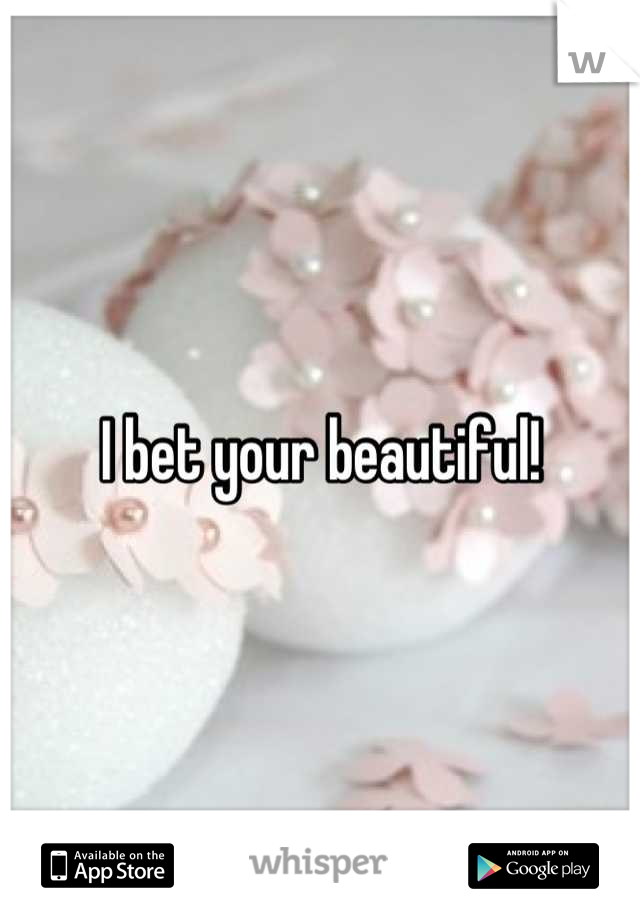 I bet your beautiful!