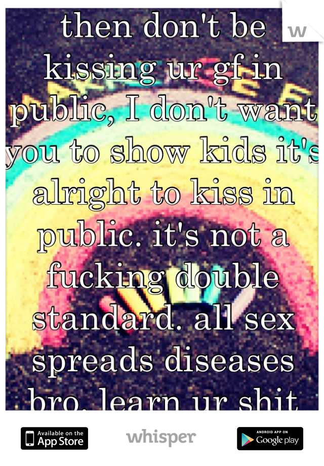 then don't be kissing ur gf in public, I don't want you to show kids it's alright to kiss in public. it's not a fucking double standard. all sex spreads diseases bro. learn ur shit before u talk shit(;