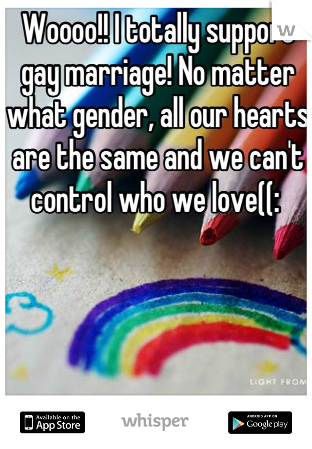 Woooo!! I totally support gay marriage! No matter what gender, all our hearts are the same and we can't control who we love((: 