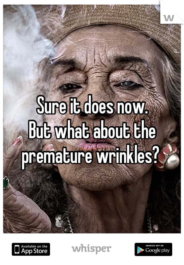 Sure it does now. 
But what about the premature wrinkles? 