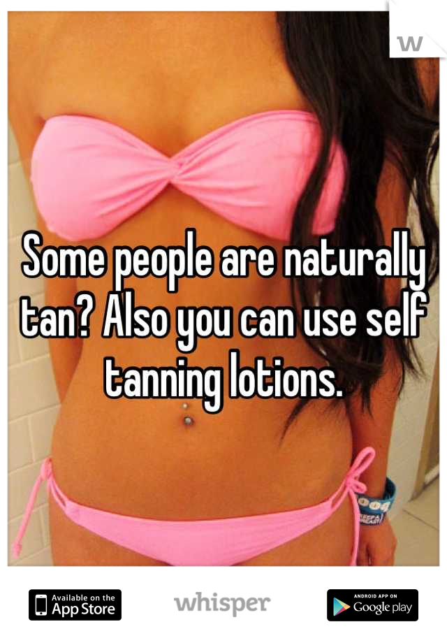 Some people are naturally tan? Also you can use self tanning lotions.