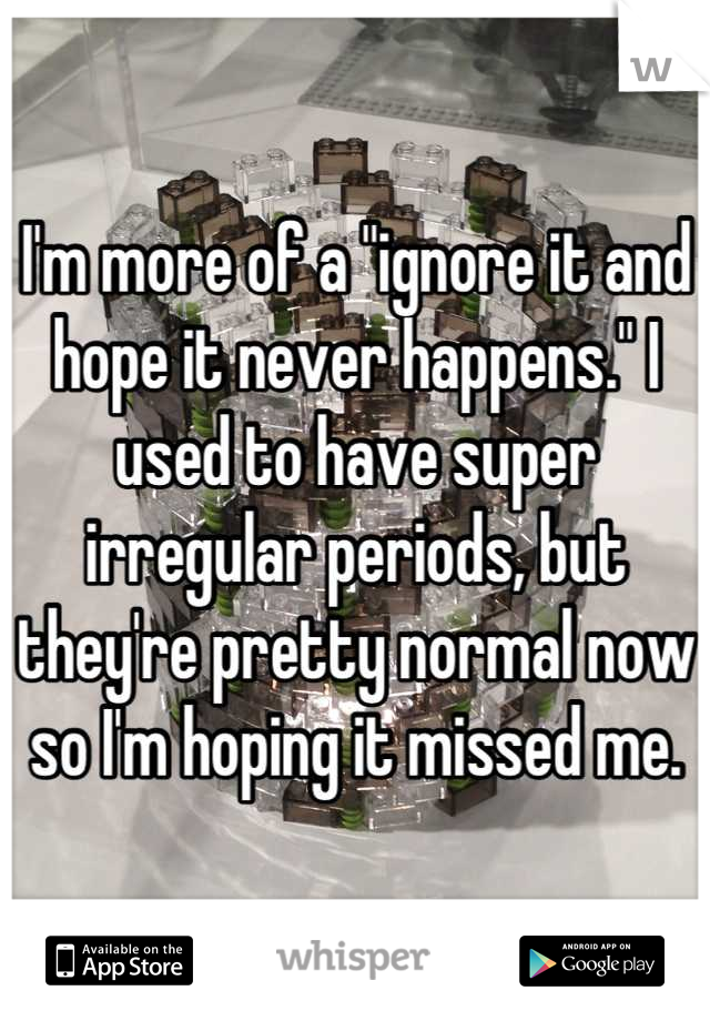 I'm more of a "ignore it and hope it never happens." I used to have super irregular periods, but they're pretty normal now so I'm hoping it missed me.