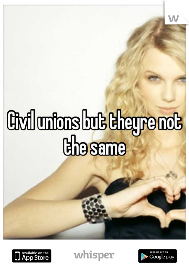 Civil unions but theyre not the same