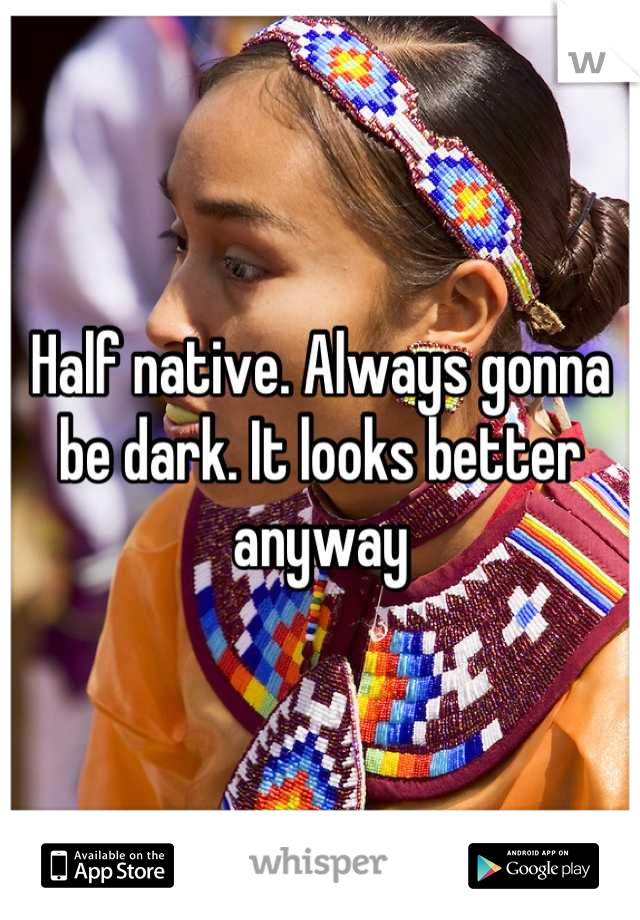 Half native. Always gonna be dark. It looks better anyway