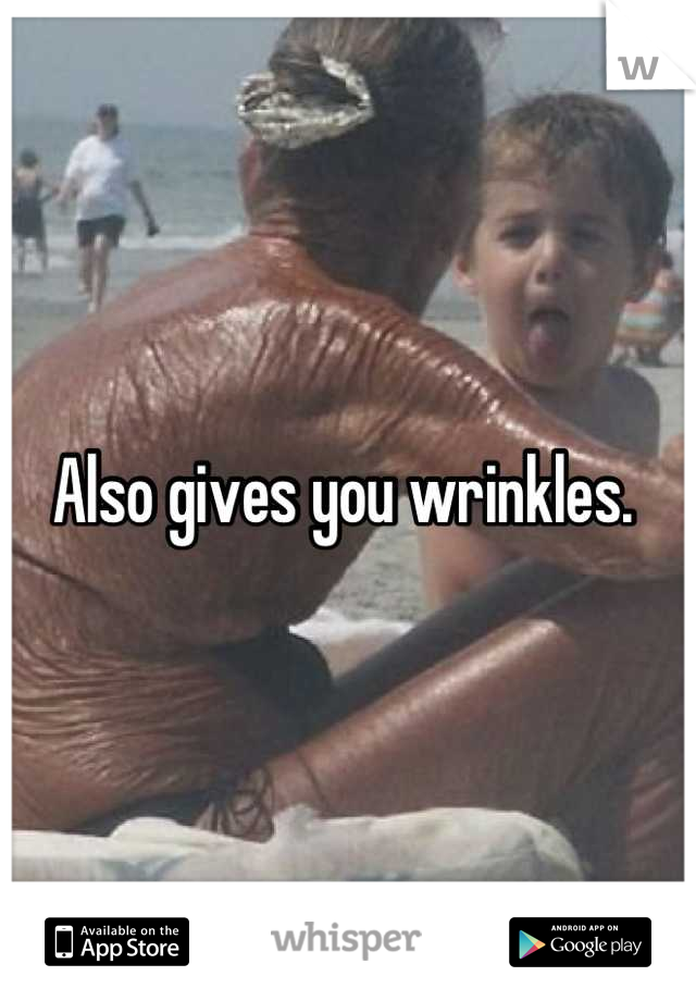 Also gives you wrinkles. 