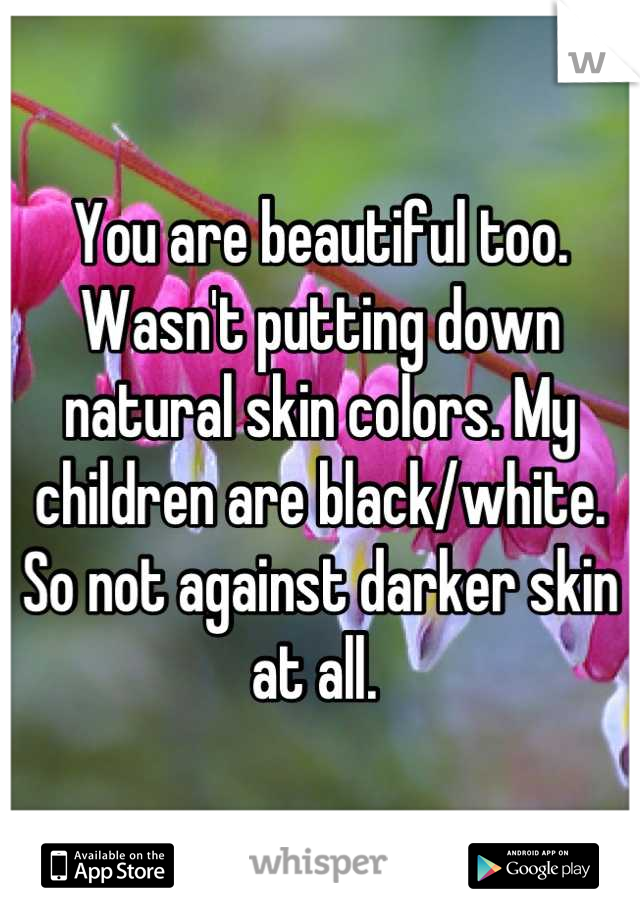 You are beautiful too. 
Wasn't putting down natural skin colors. My children are black/white. So not against darker skin at all. 