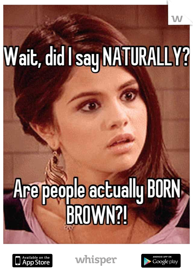 Wait, did I say NATURALLY? 




Are people actually BORN BROWN?!