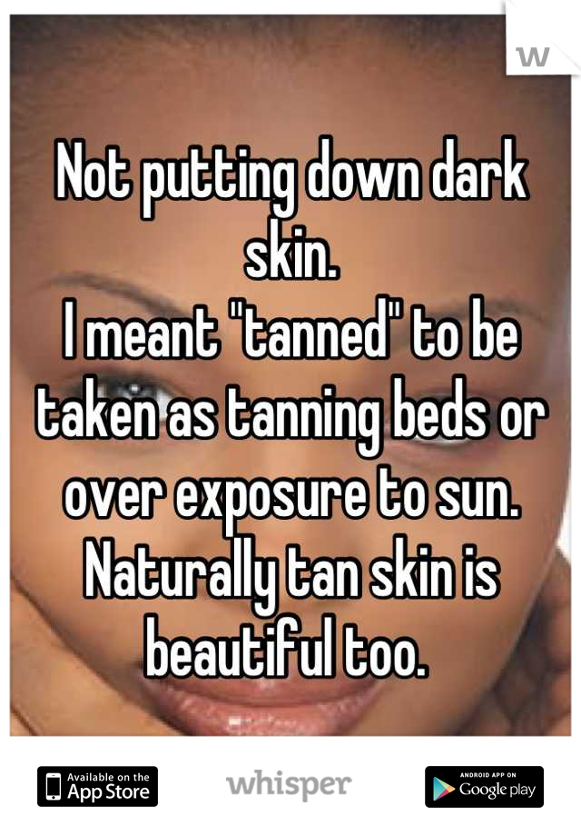 Not putting down dark skin. 
I meant "tanned" to be taken as tanning beds or over exposure to sun. Naturally tan skin is beautiful too. 