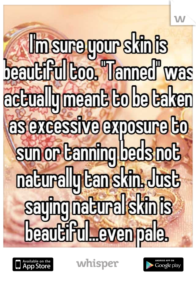 I'm sure your skin is beautiful too. "Tanned" was actually meant to be taken as excessive exposure to sun or tanning beds not naturally tan skin. Just saying natural skin is beautiful...even pale. 