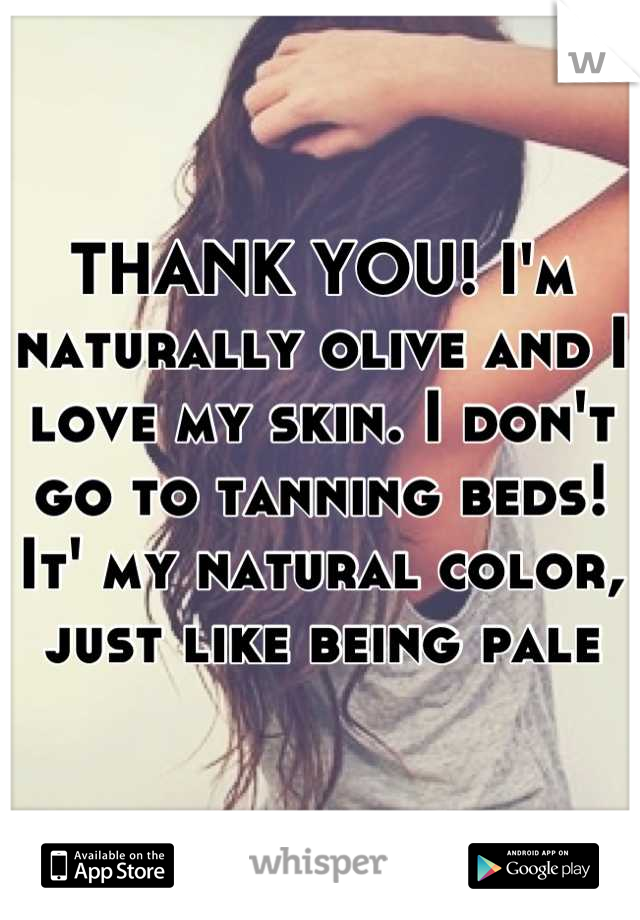 THANK YOU! I'm naturally olive and I love my skin. I don't go to tanning beds! It' my natural color, just like being pale