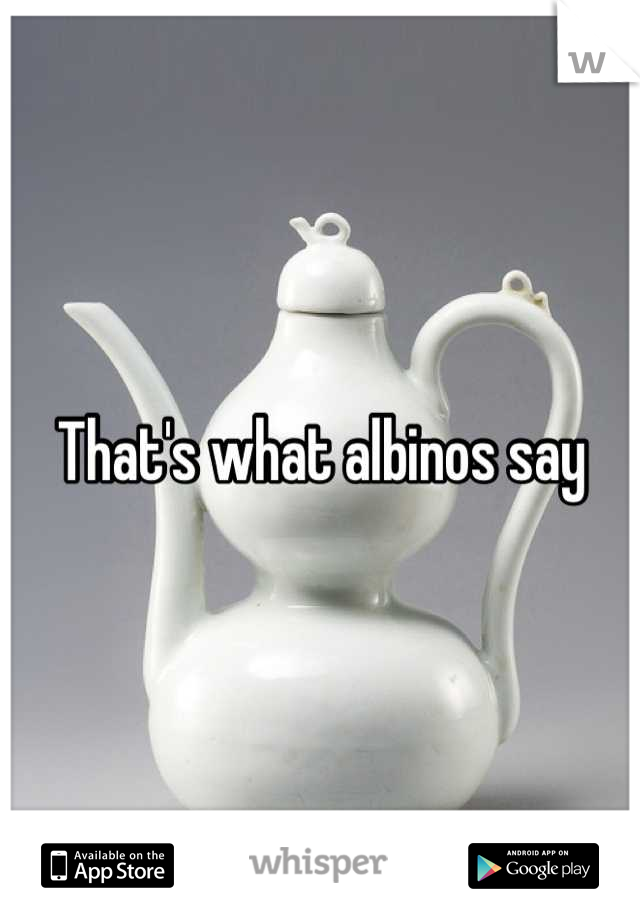 That's what albinos say