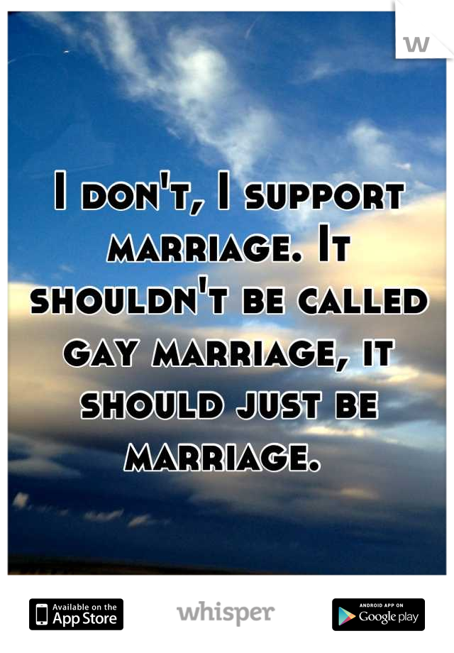 I don't, I support marriage. It shouldn't be called gay marriage, it should just be marriage. 