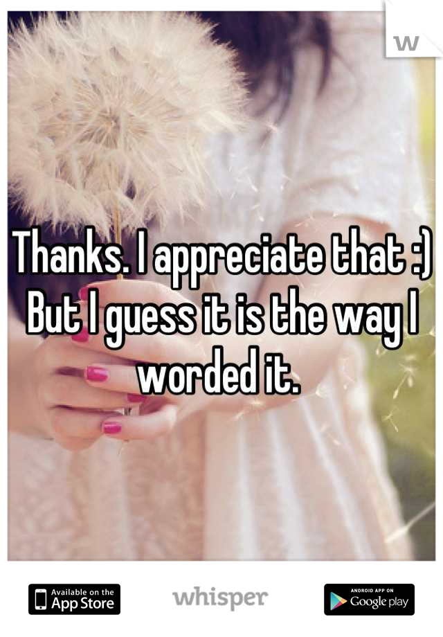 Thanks. I appreciate that :)
But I guess it is the way I worded it. 