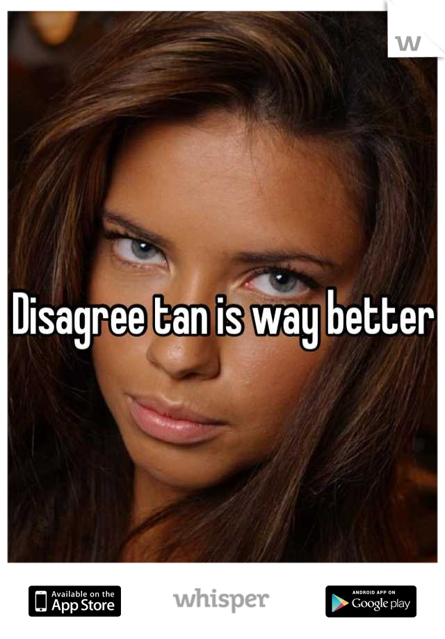 Disagree tan is way better