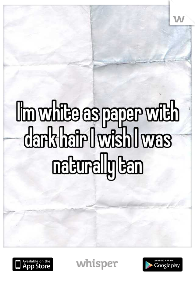 I'm white as paper with dark hair I wish I was naturally tan