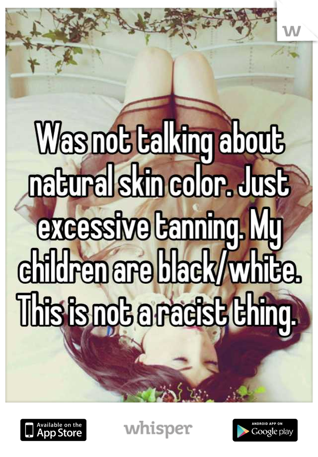 Was not talking about natural skin color. Just excessive tanning. My children are black/white. This is not a racist thing. 