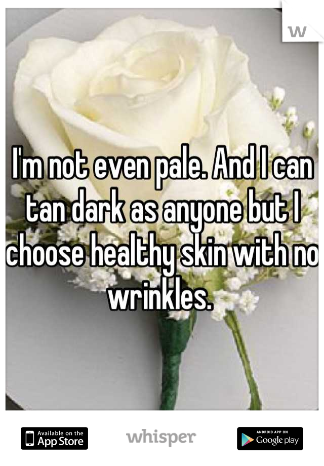 I'm not even pale. And I can tan dark as anyone but I choose healthy skin with no wrinkles. 