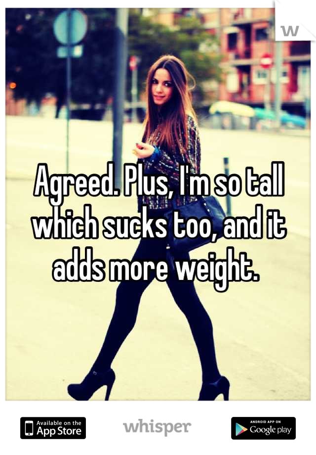 Agreed. Plus, I'm so tall which sucks too, and it adds more weight. 