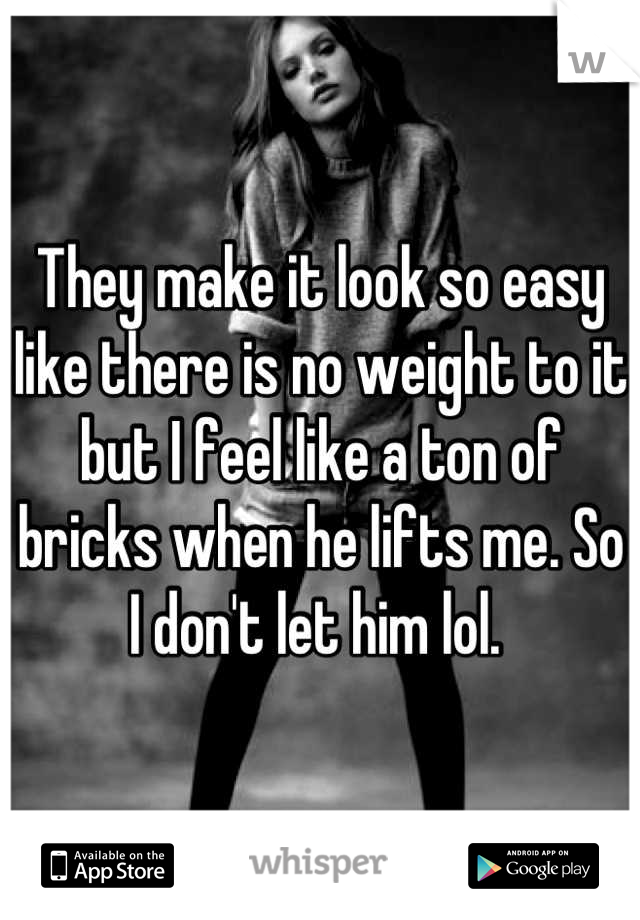 They make it look so easy like there is no weight to it but I feel like a ton of bricks when he lifts me. So I don't let him lol. 