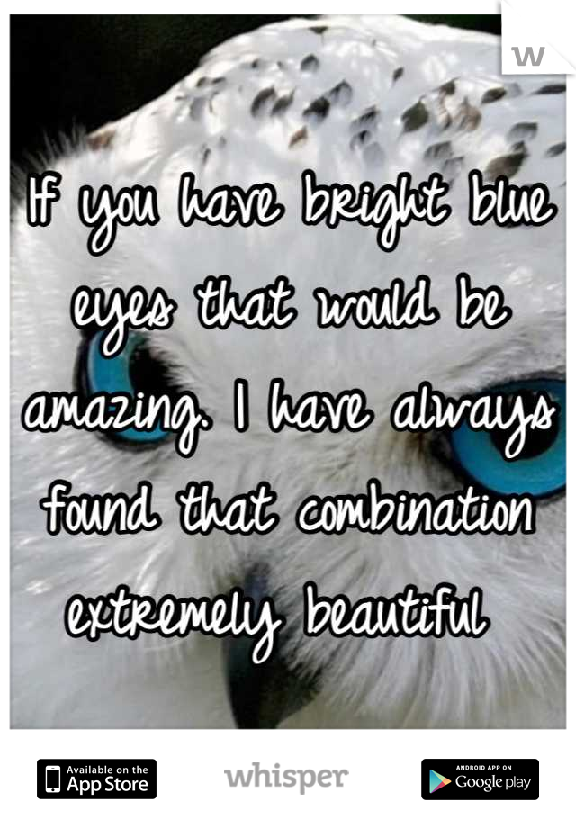 If you have bright blue eyes that would be amazing. I have always found that combination extremely beautiful 