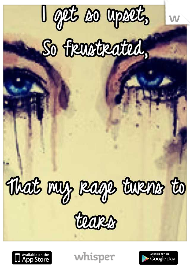 I get so upset,
So frustrated,



That my rage turns to tears
And all I can do is cry.