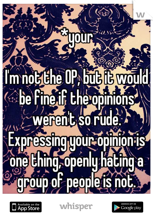 *your

I'm not the OP, but it would be fine if the opinions weren't so rude. Expressing your opinion is one thing, openly hating a group of people is not.