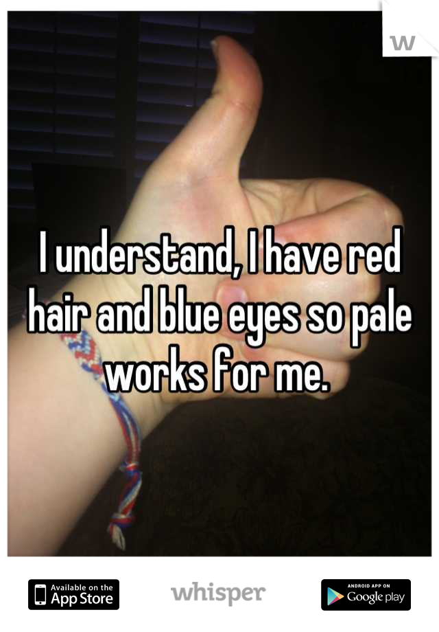 I understand, I have red hair and blue eyes so pale works for me. 