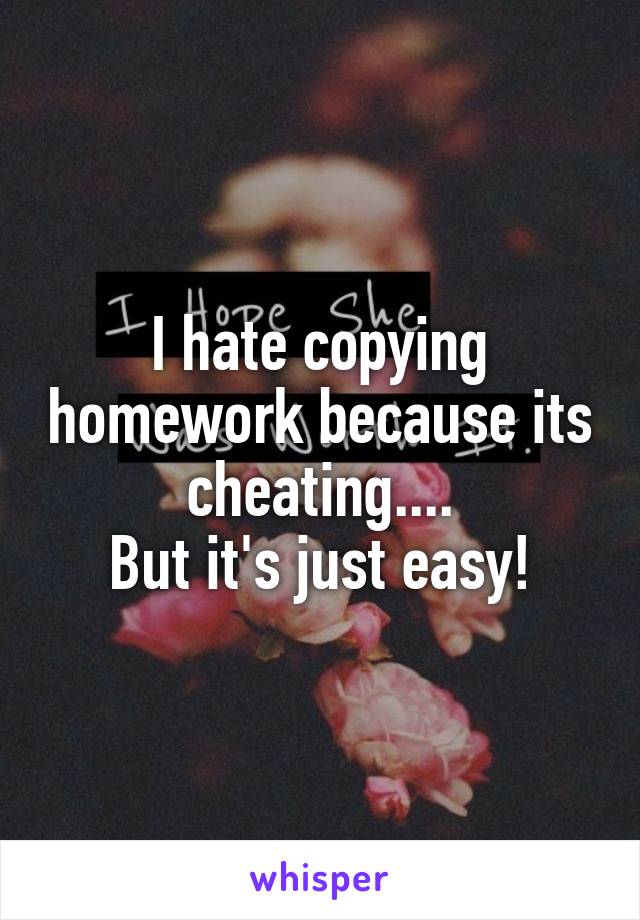 I hate copying homework because its cheating....
But it's just easy!