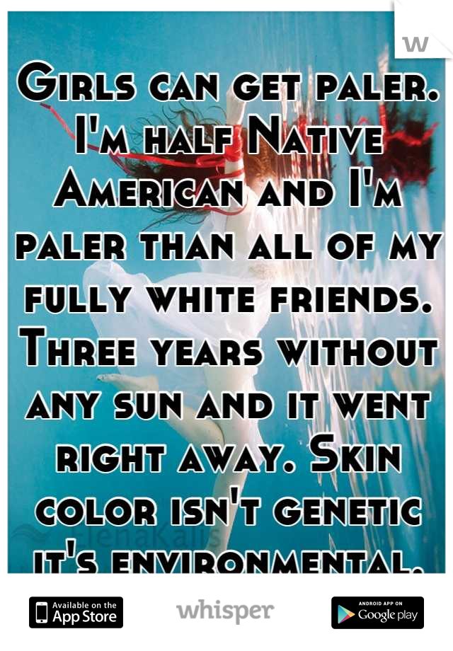 Girls can get paler. I'm half Native American and I'm paler than all of my fully white friends. Three years without any sun and it went right away. Skin color isn't genetic it's environmental.