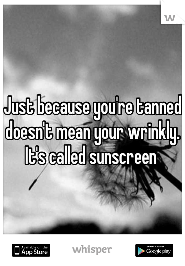 Just because you're tanned doesn't mean your wrinkly. It's called sunscreen 