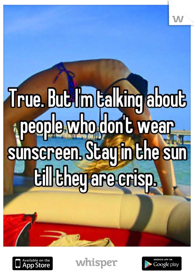 True. But I'm talking about people who don't wear sunscreen. Stay in the sun till they are crisp. 