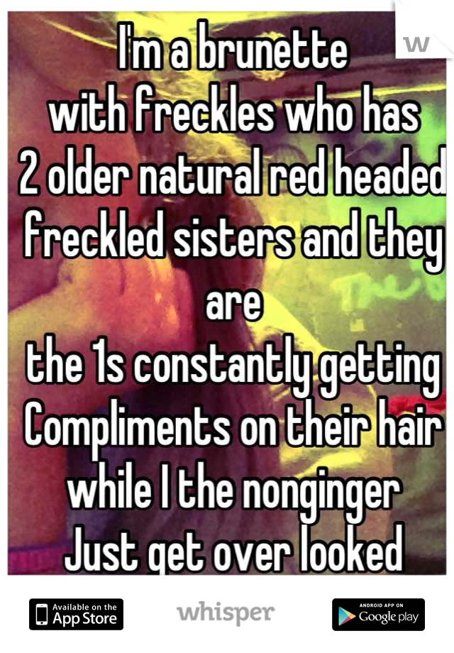 I'm a brunette
with freckles who has
2 older natural red headed 
freckled sisters and they are
the 1s constantly getting
Compliments on their hair 
while I the nonginger 
Just get over looked 
o well
