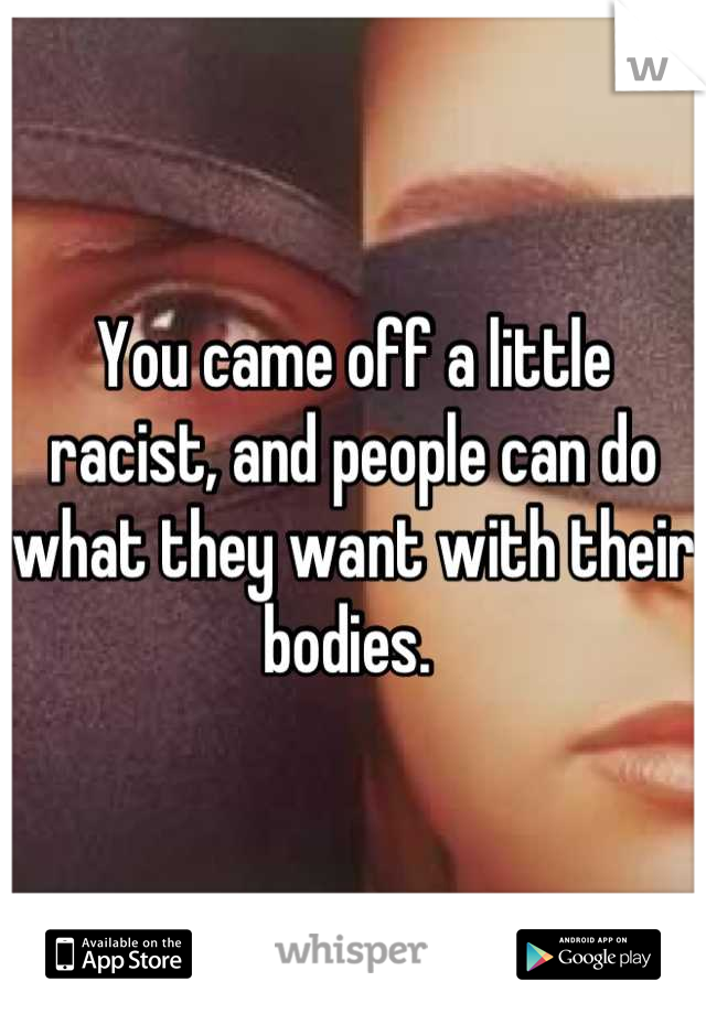 You came off a little racist, and people can do what they want with their bodies. 