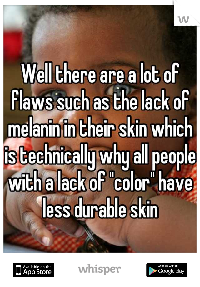 Well there are a lot of flaws such as the lack of melanin in their skin which is technically why all people with a lack of "color" have less durable skin