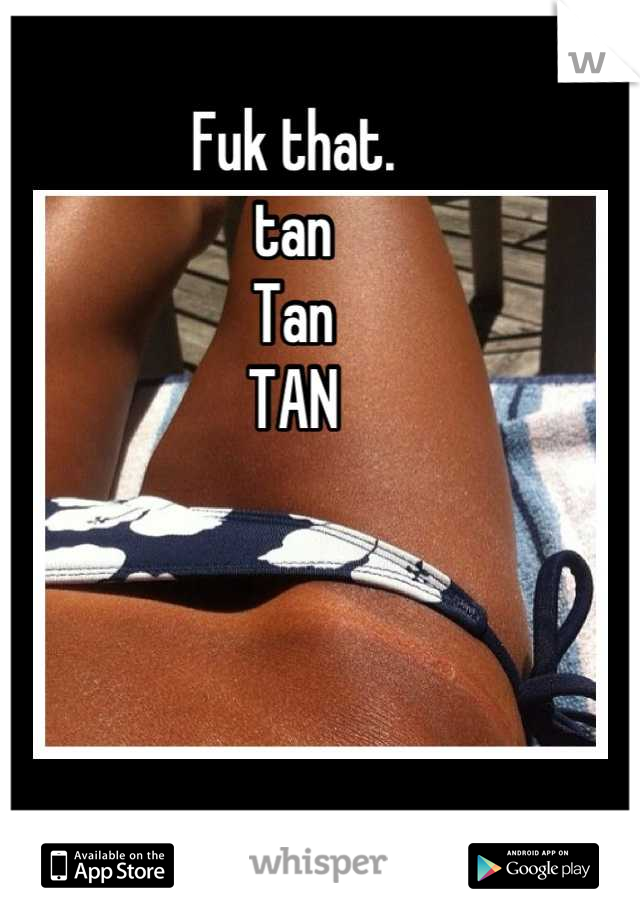 Fuk that. 
tan 
Tan
TAN