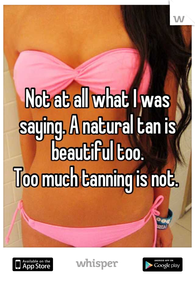 Not at all what I was saying. A natural tan is beautiful too. 
Too much tanning is not. 