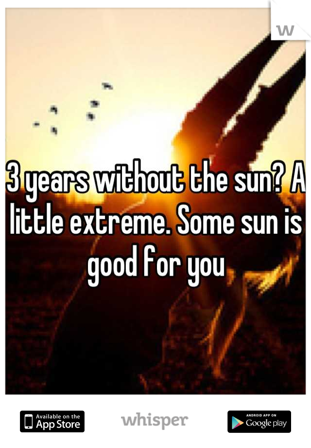 3 years without the sun? A little extreme. Some sun is good for you