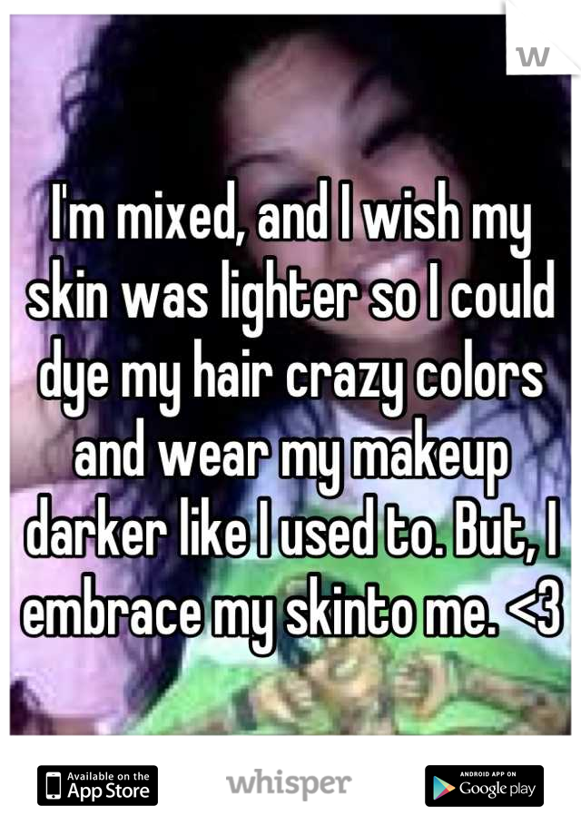 I'm mixed, and I wish my skin was lighter so I could dye my hair crazy colors and wear my makeup darker like I used to. But, I embrace my skinto me. <3