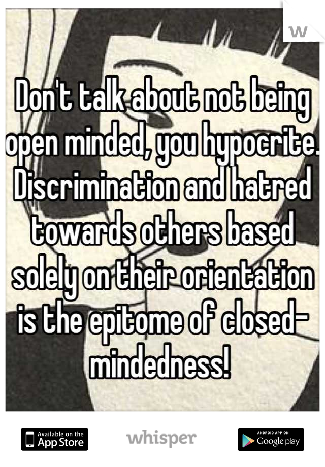 Don't talk about not being open minded, you hypocrite. Discrimination and hatred towards others based solely on their orientation is the epitome of closed-mindedness! 