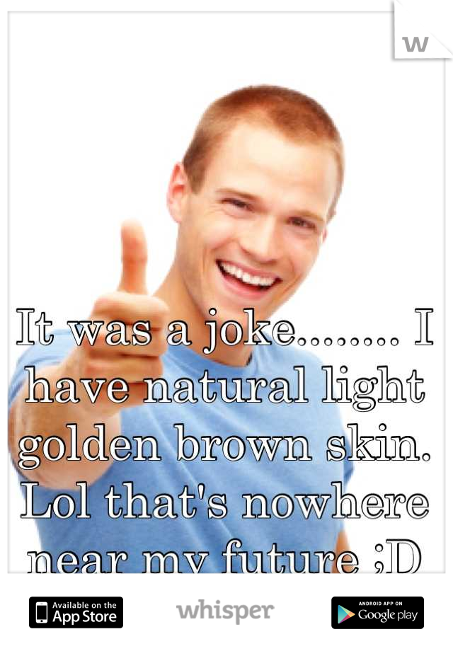 It was a joke........ I have natural light golden brown skin. Lol that's nowhere near my future ;D