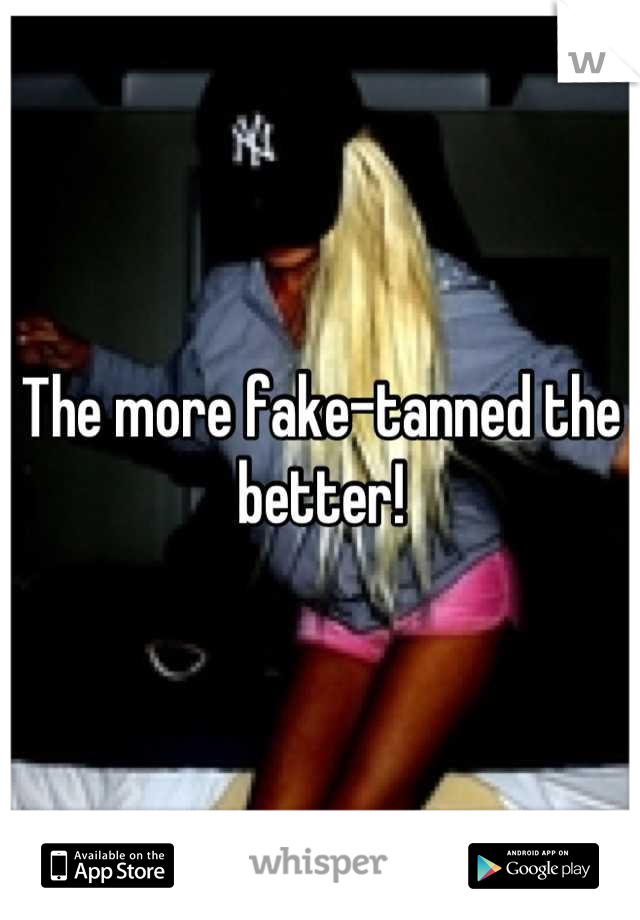 The more fake-tanned the better!
