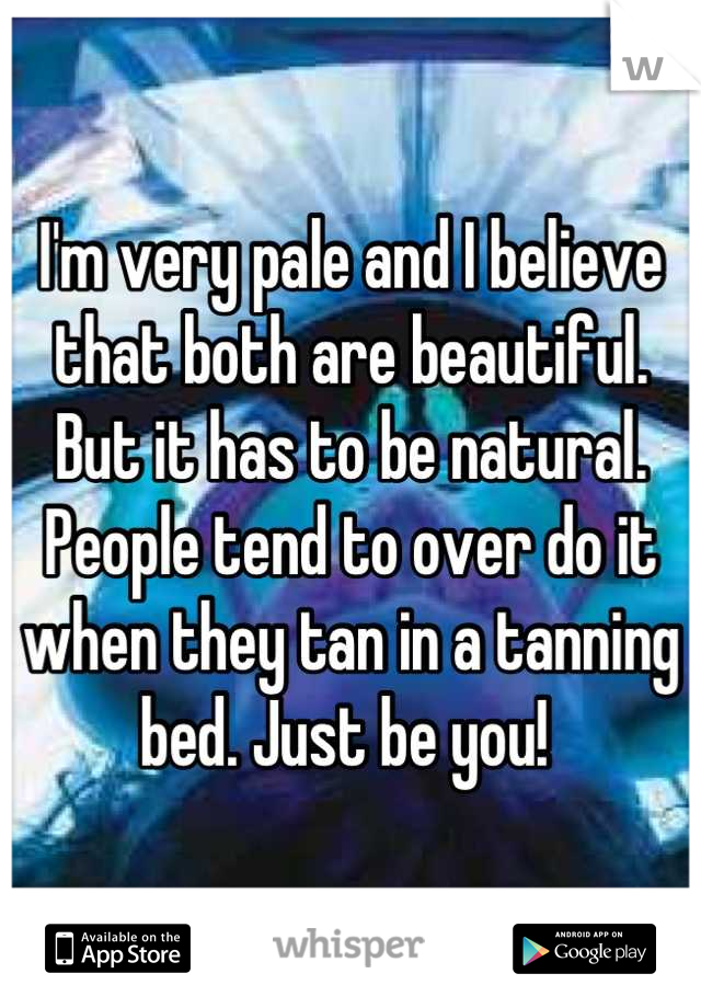 I'm very pale and I believe that both are beautiful. But it has to be natural. People tend to over do it when they tan in a tanning bed. Just be you! 