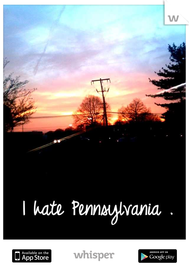 I hate Pennsylvania . 