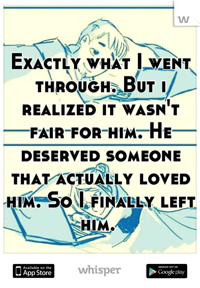 Exactly what I went through. But i realized it wasn't fair for him. He deserved someone that actually loved him. So I finally left him. 