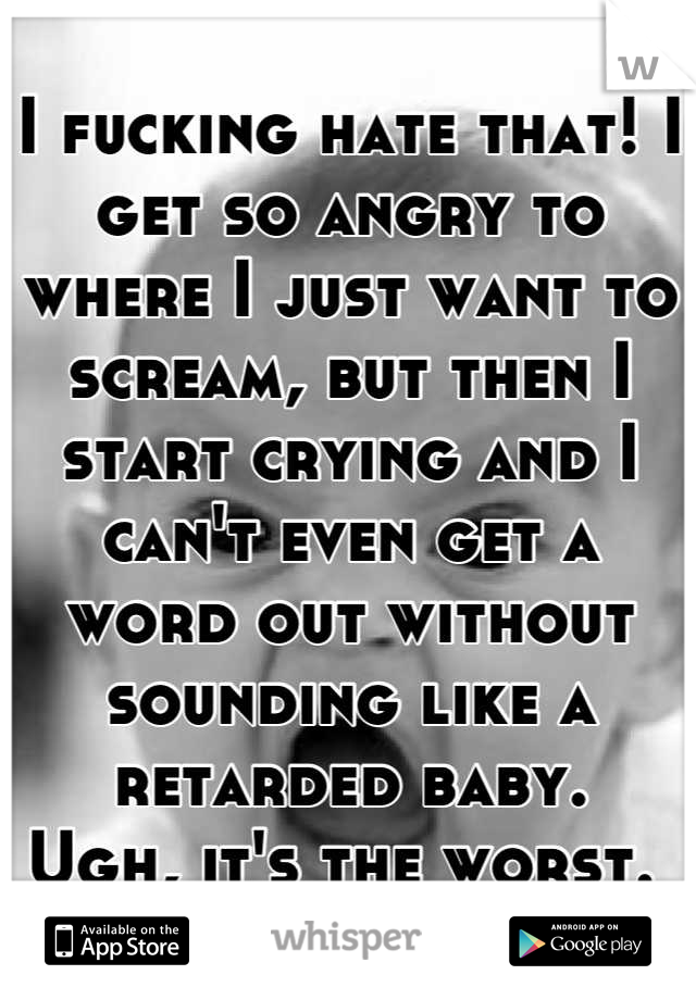 I fucking hate that! I get so angry to where I just want to scream, but then I start crying and I can't even get a 
word out without sounding like a retarded baby. 
Ugh, it's the worst. 