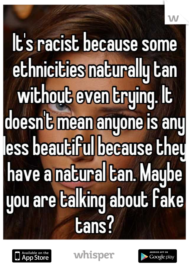 It's racist because some ethnicities naturally tan without even trying. It doesn't mean anyone is any less beautiful because they have a natural tan. Maybe you are talking about fake tans?