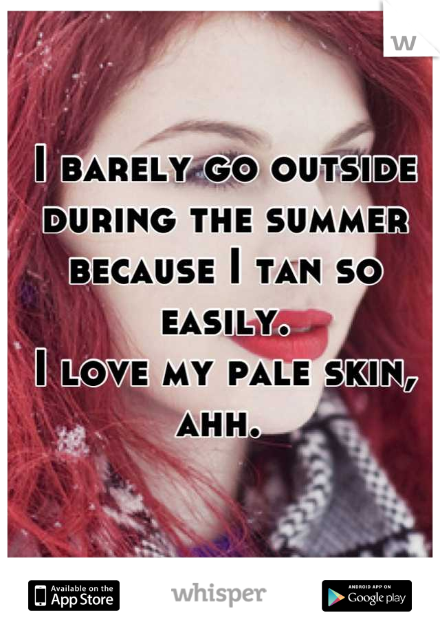 I barely go outside during the summer because I tan so easily. 
I love my pale skin, ahh. 